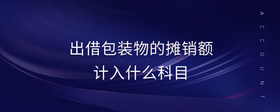 出借包裝物的攤銷額計(jì)入什么科目
