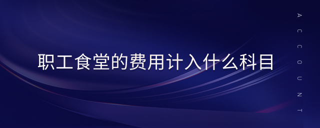 職工食堂的費(fèi)用計(jì)入什么科目