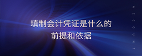 填制會(huì)計(jì)憑證是什么的前提和依據(jù)