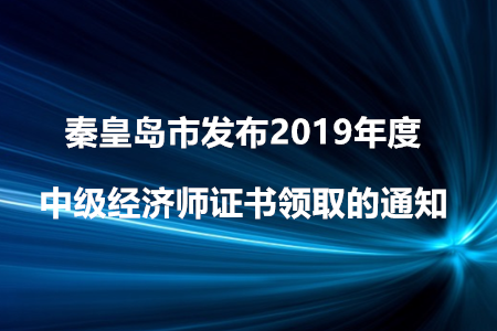 秦皇島市發(fā)布2019年度中級經(jīng)濟師證書領(lǐng)取的通知！