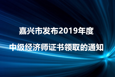 嘉興市發(fā)布2019年度中級(jí)經(jīng)濟(jì)師證書領(lǐng)取的通知！