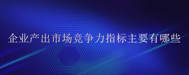 企業(yè)產(chǎn)出市場競爭力指標(biāo)主要有哪些