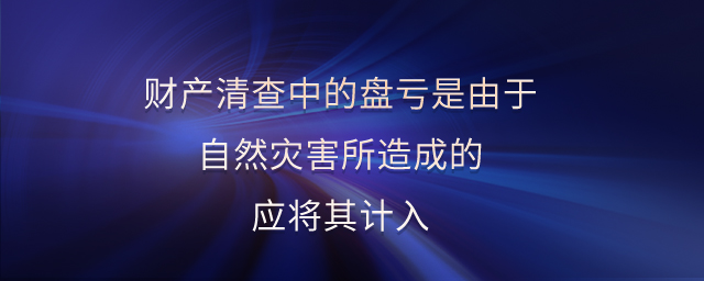財(cái)產(chǎn)清查中的盤虧是由于自然災(zāi)害所造成的應(yīng)將其計(jì)入