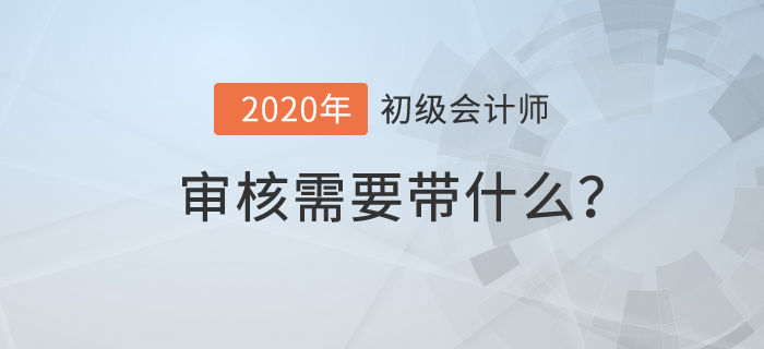 初級(jí)會(huì)計(jì)審核需要帶什么？