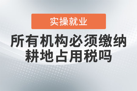 所有機(jī)構(gòu)必須繳納耕地占用稅嗎？