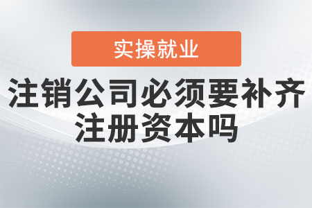 注銷公司必須要補齊注冊資本嗎？