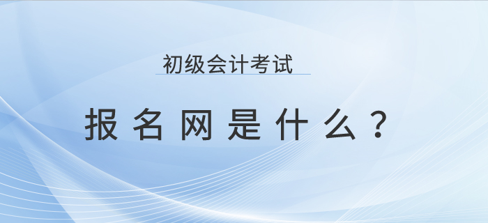 初級(jí)會(huì)計(jì)考試報(bào)名網(wǎng)是什么？