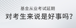 基金從業(yè)資格考試延期，對于考生們來說是好事嗎？