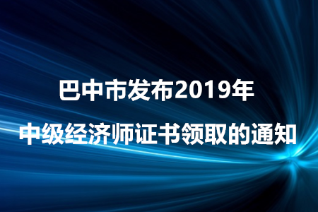 巴中市發(fā)布2019年中級經(jīng)濟師證書領(lǐng)取的通知！
