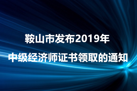 鞍山市發(fā)布2019年中級經(jīng)濟(jì)師證書領(lǐng)取的通知！