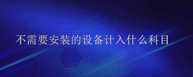 不需要安裝的設(shè)備計(jì)入什么科目