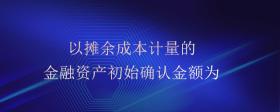 以攤余成本計(jì)量的金融資產(chǎn)初始確認(rèn)金額為