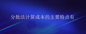 分批法計(jì)算成本的主要特點(diǎn)有