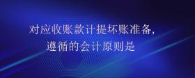 對(duì)應(yīng)收賬款計(jì)提壞賬準(zhǔn)備,遵循的會(huì)計(jì)原則是