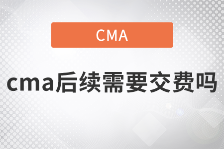 cma后續(xù)需要交費(fèi)嗎