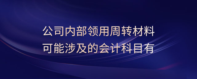 公司內(nèi)部領用周轉(zhuǎn)材料可能涉及的會計科目有
