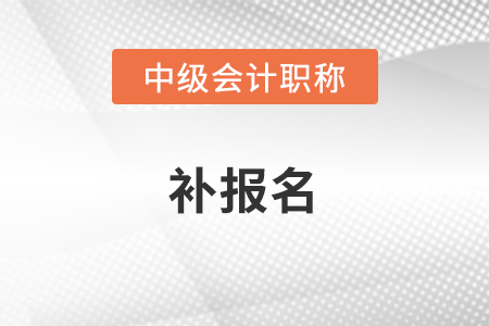 中級會計有補報名時間嗎？