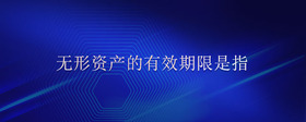 無形資產(chǎn)的有效期限是指