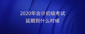 2020年會(huì)計(jì)初級考試延期到什么時(shí)候