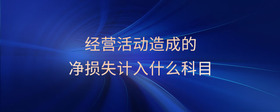 經(jīng)營(yíng)活動(dòng)造成的凈損失計(jì)入什么科目