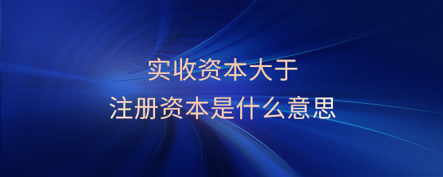 實(shí)收資本大于注冊資本是什么意思