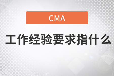 cma工作經(jīng)驗(yàn)要求指什么