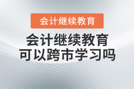 會(huì)計(jì)繼續(xù)教育可以跨市學(xué)習(xí)嗎？
