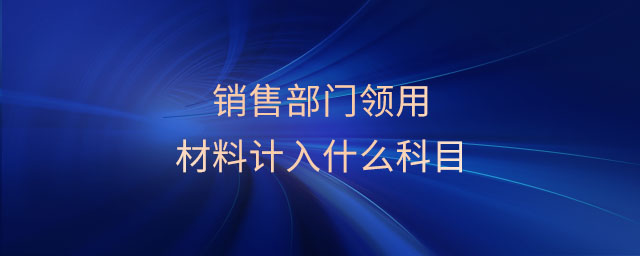 銷售部門領(lǐng)用材料計入什么科目