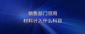 銷售部門領(lǐng)用材料計(jì)入什么科目