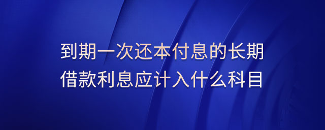 到期一次還本付息的長(zhǎng)期借款利息應(yīng)計(jì)入什么科目