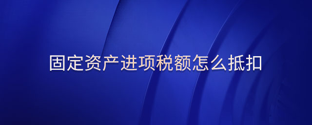 固定資產(chǎn)進(jìn)項(xiàng)稅額怎么抵扣