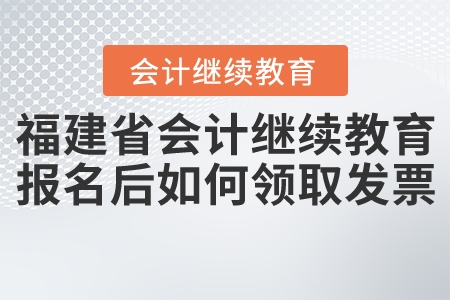 福建省會(huì)計(jì)繼續(xù)教育報(bào)名后如何領(lǐng)取發(fā)票