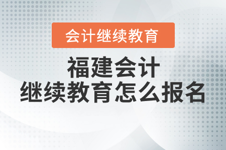 福建會(huì)計(jì)繼續(xù)教育怎么報(bào)名？