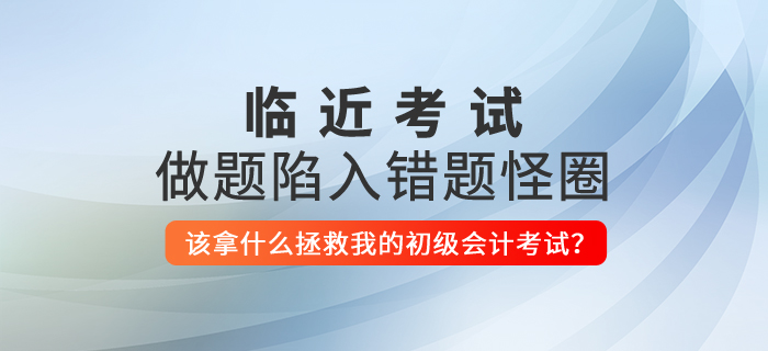 做題陷入錯題怪圈，該拿什么拯救我的初級會計考試？