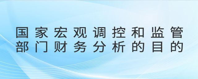 國家宏觀調(diào)控和監(jiān)管部門財務(wù)分析的目的