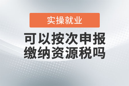 納稅人可以按次申報繳納資源稅嗎？