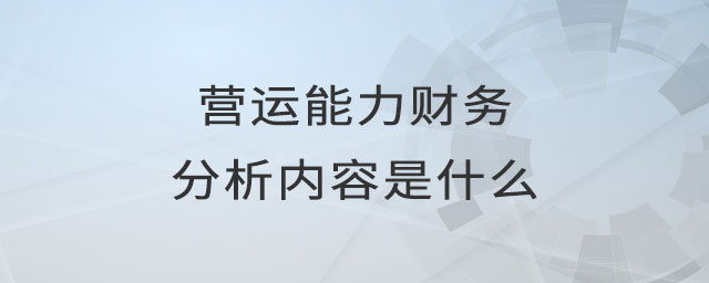 營運能力財務(wù)分析內(nèi)容是什么