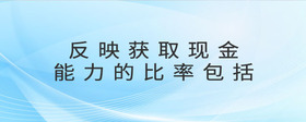 反映獲取現(xiàn)金能力的比率包括