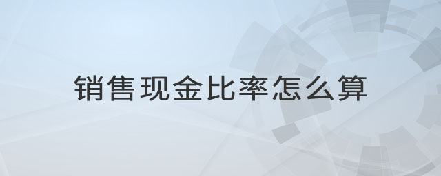 銷售現(xiàn)金比率怎么算 銷售現(xiàn)金比率怎么算