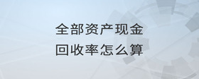 全部資產(chǎn)現(xiàn)金回收率怎么算