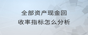 全部資產(chǎn)現(xiàn)金回收率指標(biāo)怎么分析