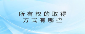 所有權(quán)的取得方式有哪些