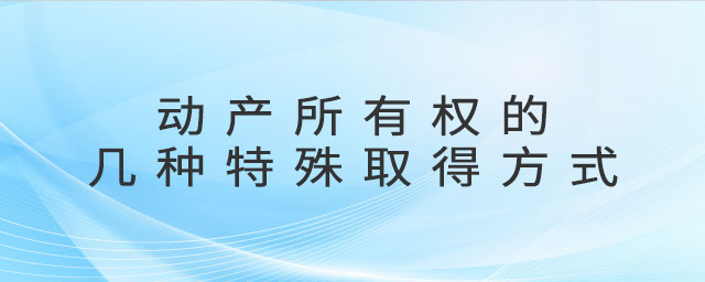 動產(chǎn)所有權(quán)的幾種特殊取得方式