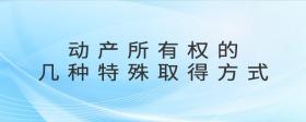 動產(chǎn)所有權(quán)的幾種特殊取得方式