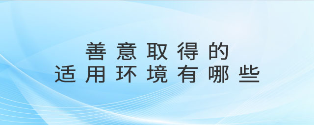 善意取得的適用環(huán)境有哪些