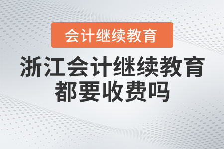 浙江會(huì)計(jì)繼續(xù)教育都要收費(fèi)嗎？