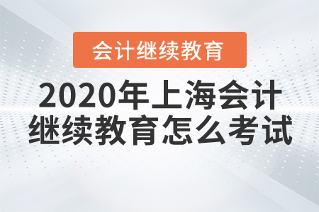 2020年上海會計繼續(xù)教育怎么考試？