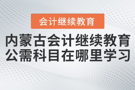 內(nèi)蒙古會(huì)計(jì)繼續(xù)教育公需科目在哪里學(xué)習(xí)？