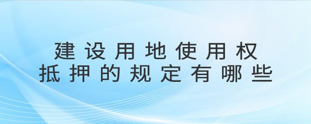 建設(shè)用地使用權(quán)抵押的規(guī)定有哪些