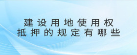 建設(shè)用地使用權(quán)抵押的規(guī)定有哪些